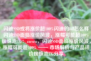 闪迪SSD或将涨价超100%闪迪的ssd怎么样闪迪SSD面临涨价风波,涨幅可能超100%蜘蛛池TG:zzcseo,闪迪SSD面临涨价风波,涨幅可能超100% —— 市场解析与产品评价蜘蛛池TG分享 闪迪SSD或将涨价超100%闪迪的ssd怎么样闪迪SSD面临涨价风波,涨幅可能超100%蜘蛛池TG:zzcseo,闪迪SSD面临涨价风波,涨幅可能超100% —— 市场解析与产品评价蜘蛛池TG分享