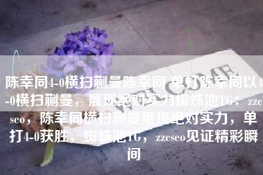 陈幸同4-0横扫蒯曼陈幸同 单打陈幸同以4-0横扫蒯曼，展现绝对实力蜘蛛池TG：zzcseo，陈幸同横扫蒯曼展现绝对实力，单打4-0获胜，蜘蛛池TG，zzcseo见证精彩瞬间