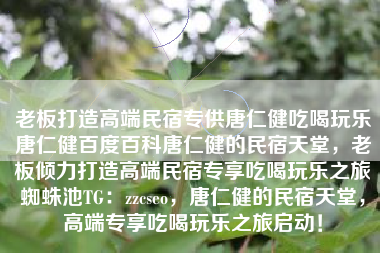 老板打造高端民宿专供唐仁健吃喝玩乐唐仁健百度百科唐仁健的民宿天堂，老板倾力打造高端民宿专享吃喝玩乐之旅蜘蛛池TG：zzcseo，唐仁健的民宿天堂，高端专享吃喝玩乐之旅启动！