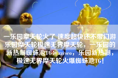 一乐园摩天轮火了 速度超快还不带门游乐园摩天轮极速无界摩天轮,一乐园的新热潮蜘蛛池TG:zzcseo,乐园新热潮,极速无界摩天轮火爆蜘蛛池TG! 一乐园摩天轮火了 速度超快还不带门游乐园摩天轮极速无界摩天轮,一乐园的新热潮蜘蛛池TG:zzcseo,乐园新热潮,极速无界摩天轮火爆蜘蛛池TG!