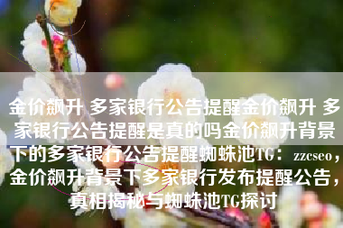 金价飙升 多家银行公告提醒金价飙升 多家银行公告提醒是真的吗金价飙升背景下的多家银行公告提醒蜘蛛池TG：zzcseo，金价飙升背景下多家银行发布提醒公告，真相揭秘与蜘蛛池TG探讨