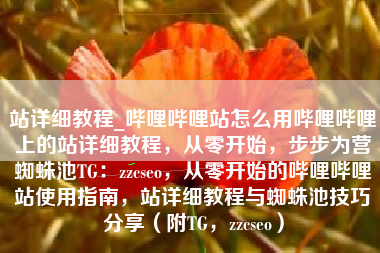 站详细教程_哔哩哔哩站怎么用哔哩哔哩上的站详细教程,从零开始,步步为营蜘蛛池TG:zzcseo,从零开始的哔哩哔哩站使用指南,站详细教程与蜘蛛池技巧分享(附TG,zzcseo) 站详细教程_哔哩哔哩站怎么用哔哩哔哩上的站详细教程,从零开始,步步为营蜘蛛池TG:zzcseo,从零开始的哔哩哔哩站使用指南,站详细教程与蜘蛛池技巧分享(附TG,zzcseo)