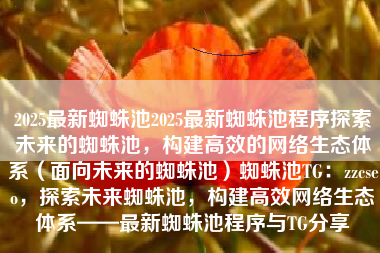 2025最新蜘蛛池2025最新蜘蛛池程序探索未来的蜘蛛池,构建高效的网络生态体系(面向未来的蜘蛛池)蜘蛛池TG:zzcseo,探索未来蜘蛛池,构建高效网络生态体系——最新蜘蛛池程序与TG分享 2025最新蜘蛛池2025最新蜘蛛池程序探索未来的蜘蛛池,构建高效的网络生态体系(面向未来的蜘蛛池)蜘蛛池TG:zzcseo,探索未来蜘蛛池,构建高效网络生态体系——最新蜘蛛池程序与TG分享
