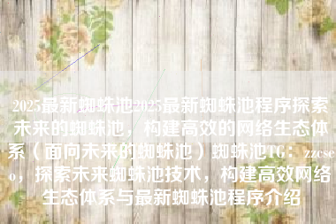 2025最新蜘蛛池2025最新蜘蛛池程序探索未来的蜘蛛池,构建高效的网络生态体系(面向未来的蜘蛛池)蜘蛛池TG:zzcseo,探索未来蜘蛛池技术,构建高效网络生态体系与最新蜘蛛池程序介绍 2025最新蜘蛛池2025最新蜘蛛池程序探索未来的蜘蛛池,构建高效的网络生态体系(面向未来的蜘蛛池)蜘蛛池TG:zzcseo,探索未来蜘蛛池技术,构建高效网络生态体系与最新蜘蛛池程序介绍