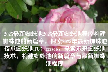 2025最新蜘蛛池2025最新蜘蛛池程序构建蜘蛛池的新篇章,探索2025年最新蜘蛛池技术蜘蛛池TG:zzcseo,探索未来蜘蛛池技术,构建蜘蛛池的新篇章与最新蜘蛛池程序 2025最新蜘蛛池2025最新蜘蛛池程序构建蜘蛛池的新篇章,探索2025年最新蜘蛛池技术蜘蛛池TG:zzcseo,探索未来蜘蛛池技术,构建蜘蛛池的新篇章与最新蜘蛛池程序