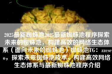 2025最新蜘蛛池2025最新蜘蛛池程序探索未来的蜘蛛池，构建高效的网络生态体系（面向未来的蜘蛛池）蜘蛛池TG：zzcseo，探索未来蜘蛛池技术，构建高效网络生态体系与最新蜘蛛池程序介绍