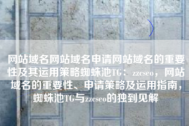 网站域名网站域名申请网站域名的重要性及其运用策略蜘蛛池TG：zzcseo，网站域名的重要性、申请策略及运用指南，蜘蛛池TG与zzcseo的独到见解