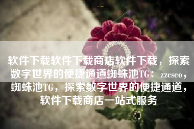 软件下载软件下载商店软件下载,探索数字世界的便捷通道蜘蛛池TG:zzcseo,蜘蛛池TG,探索数字世界的便捷通道,软件下载商店一站式服务 软件下载软件下载商店软件下载,探索数字世界的便捷通道蜘蛛池TG:zzcseo,蜘蛛池TG,探索数字世界的便捷通道,软件下载商店一站式服务