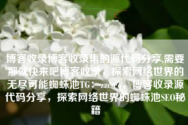 博客收录博客收录集的源代码分享,需要那就快来吧博客收录，探索网络世界的无尽可能蜘蛛池TG：zzcseo，博客收录源代码分享，探索网络世界的蜘蛛池SEO秘籍