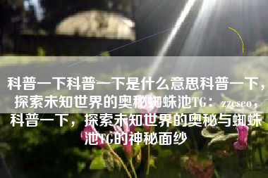 科普一下科普一下是什么意思科普一下,探索未知世界的奥秘蜘蛛池TG:zzcseo,科普一下,探索未知世界的奥秘与蜘蛛池TG的神秘面纱 科普一下科普一下是什么意思科普一下,探索未知世界的奥秘蜘蛛池TG:zzcseo,科普一下,探索未知世界的奥秘与蜘蛛池TG的神秘面纱