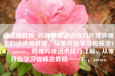话详细教程_哔哩哔哩话话技巧哔哩哔哩上的话详细教程,从零开始学习蜘蛛池TG:zzcseo,哔哩哔哩话术技巧详解,从零开始学习蜘蛛池教程——TG,zzcseo 话详细教程_哔哩哔哩话话技巧哔哩哔哩上的话详细教程,从零开始学习蜘蛛池TG:zzcseo,哔哩哔哩话术技巧详解,从零开始学习蜘蛛池教程——TG,zzcseo
