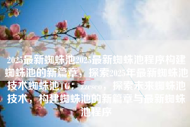 2025最新蜘蛛池2025最新蜘蛛池程序构建蜘蛛池的新篇章，探索2025年最新蜘蛛池技术蜘蛛池TG：zzcseo，探索未来蜘蛛池技术，构建蜘蛛池的新篇章与最新蜘蛛池程序