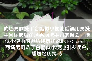 商场男厕洗手台酷似小便池险误用男洗手间标志牌商场男厕洗手台的误会，酷似小便池的尴尬经历蜘蛛池TG：zzcseo，商场男厕洗手台酷似小便池引发误会，尴尬经历揭秘