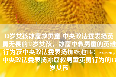 13岁女孩冰窟救男童 中央政法委表扬英勇无畏的13岁女孩，冰窟中救男童的英雄行为获中央政法委表扬蜘蛛池TG：zzcseo，中央政法委表扬冰窟救男童英勇行为的13岁女孩