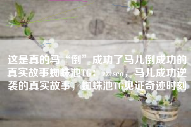这是真的马“倒”成功了马儿倒成功的真实故事蜘蛛池TG：zzcseo，马儿成功逆袭的真实故事，蜘蛛池TG见证奇迹时刻