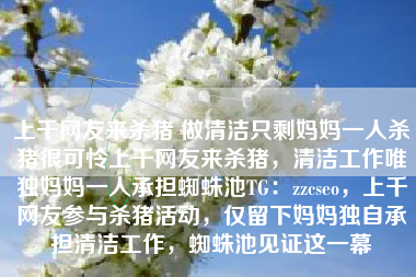 上千网友来杀猪 做清洁只剩妈妈一人杀猪很可怜上千网友来杀猪，清洁工作唯独妈妈一人承担蜘蛛池TG：zzcseo，上千网友参与杀猪活动，仅留下妈妈独自承担清洁工作，蜘蛛池见证这一幕