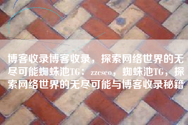 博客收录博客收录，探索网络世界的无尽可能蜘蛛池TG：zzcseo，蜘蛛池TG，探索网络世界的无尽可能与博客收录秘籍