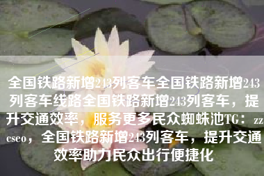 全国铁路新增243列客车全国铁路新增243列客车线路全国铁路新增243列客车，提升交通效率，服务更多民众蜘蛛池TG：zzcseo，全国铁路新增243列客车，提升交通效率助力民众出行便捷化