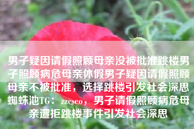 男子疑因请假照顾母亲没被批准跳楼男子照顾病危母亲休假男子疑因请假照顾母亲不被批准，选择跳楼引发社会深思蜘蛛池TG：zzcseo，男子请假照顾病危母亲遭拒跳楼事件引发社会深思