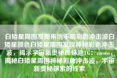 白矮星周围发现来历不明彩色冲击波白矮星颜色白矮星周围发现神秘彩色冲击波，揭示宇宙新奥秘蜘蛛池TG：zzcseo，揭秘白矮星周围神秘彩色冲击波，宇宙新奥秘探索的线索