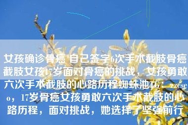 女孩确诊骨癌 自己签字6次手术截肢骨癌截肢女孩17岁面对骨癌的挑战，女孩勇敢六次手术截肢的心路历程蜘蛛池TG：zzcseo，17岁骨癌女孩勇敢六次手术截肢的心路历程，面对挑战，她选择了坚强前行