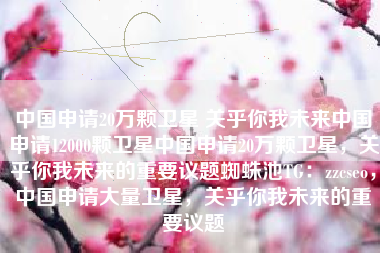 中国申请20万颗卫星 关乎你我未来中国申请12000颗卫星中国申请20万颗卫星，关乎你我未来的重要议题蜘蛛池TG：zzcseo，中国申请大量卫星，关乎你我未来的重要议题