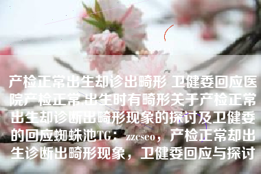 产检正常出生却诊出畸形 卫健委回应医院产检正常,出生时有畸形关于产检正常出生却诊断出畸形现象的探讨及卫健委的回应蜘蛛池TG：zzcseo，产检正常却出生诊断出畸形现象，卫健委回应与探讨