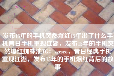 发布15年的手机突然爆红15年出了什么手机昔日手机重现江湖，发布15年的手机突然爆红蜘蛛池TG：zzcseo，昔日经典手机重现江湖，发布15年的手机爆红背后的故事