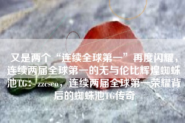 又是两个“连续全球第一”再度闪耀，连续两届全球第一的无与伦比辉煌蜘蛛池TG：zzcseo，连续两届全球第一荣耀背后的蜘蛛池TG传奇