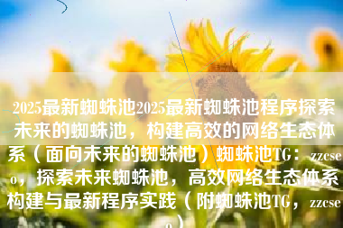 2025最新蜘蛛池2025最新蜘蛛池程序探索未来的蜘蛛池，构建高效的网络生态体系（面向未来的蜘蛛池）蜘蛛池TG：zzcseo，探索未来蜘蛛池，高效网络生态体系构建与最新程序实践（附蜘蛛池TG，zzcseo）