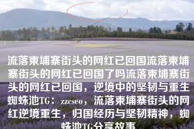 流落柬埔寨街头的网红已回国流落柬埔寨街头的网红已回国了吗流落柬埔寨街头的网红已回国，逆境中的坚韧与重生蜘蛛池TG：zzcseo，流落柬埔寨街头的网红逆境重生，归国经历与坚韧精神，蜘蛛池TG分享故事