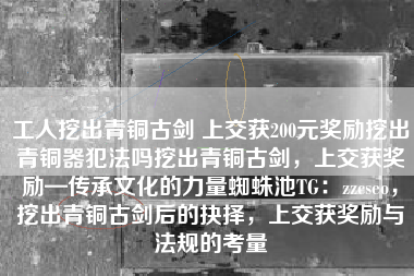 工人挖出青铜古剑 上交获200元奖励挖出青铜器犯法吗挖出青铜古剑，上交获奖励—传承文化的力量蜘蛛池TG：zzcseo，挖出青铜古剑后的抉择，上交获奖励与法规的考量