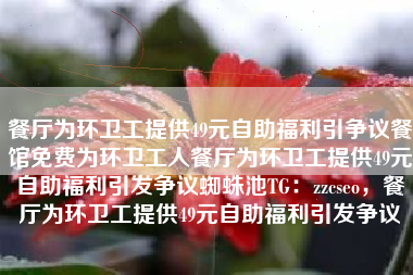 餐厅为环卫工提供49元自助福利引争议餐馆免费为环卫工人餐厅为环卫工提供49元自助福利引发争议蜘蛛池TG：zzcseo，餐厅为环卫工提供49元自助福利引发争议