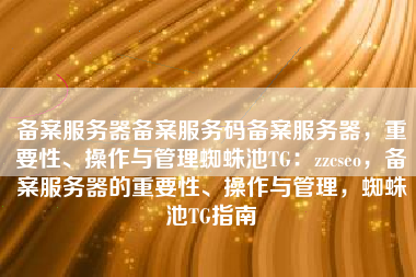 备案服务器备案服务码备案服务器，重要性、操作与管理蜘蛛池TG：zzcseo，备案服务器的重要性、操作与管理，蜘蛛池TG指南