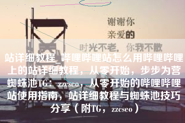 站详细教程_哔哩哔哩站怎么用哔哩哔哩上的站详细教程，从零开始，步步为营蜘蛛池TG：zzcseo，从零开始的哔哩哔哩站使用指南，站详细教程与蜘蛛池技巧分享（附TG，zzcseo）