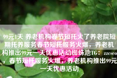 99元1天 养老机构春节短托火了养老院短期托养服务春节短托服务火爆，养老机构推出99元一天优惠活动蜘蛛池TG：zzcseo，春节短托服务火爆，养老机构推出99元一天优惠活动