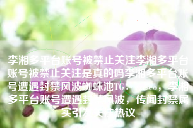 李湘多平台账号被禁止关注李湘多平台账号被禁止关注是真的吗李湘多平台账号遭遇封禁风波蜘蛛池TG：zzcseo，李湘多平台账号遭遇封禁风波，传闻封禁属实引发关注热议