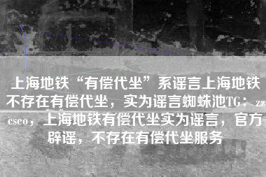 上海地铁“有偿代坐”系谣言上海地铁不存在有偿代坐，实为谣言蜘蛛池TG：zzcseo，上海地铁有偿代坐实为谣言，官方辟谣，不存在有偿代坐服务