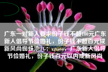 广东一对新人要求份子钱不超100元广东新人倡导节俭婚礼，份子钱不超百元成新风尚蜘蛛池TG：zzcseo，广东新人倡导节俭婚礼，份子钱百元以内成新风尚