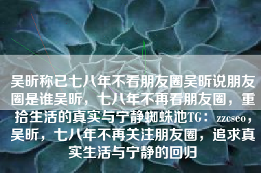 吴昕称已七八年不看朋友圈吴昕说朋友圈是谁吴昕，七八年不再看朋友圈，重拾生活的真实与宁静蜘蛛池TG：zzcseo，吴昕，七八年不再关注朋友圈，追求真实生活与宁静的回归