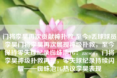 门将李昊再次贡献神扑救 至今0丢球球员李昊门将李昊再次展现神级扑救，至今保持零失球纪录蜘蛛池TG：zzcseo，门将李昊神级扑救再现，零失球纪录持续闪耀——蜘蛛池TG热议李昊表现