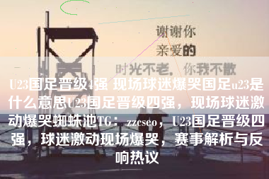 U23国足晋级4强 现场球迷爆哭国足u23是什么意思U23国足晋级四强，现场球迷激动爆哭蜘蛛池TG：zzcseo，U23国足晋级四强，球迷激动现场爆哭，赛事解析与反响热议