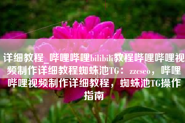 详细教程_哔哩哔哩bilibili教程哔哩哔哩视频制作详细教程蜘蛛池TG：zzcseo，哔哩哔哩视频制作详细教程，蜘蛛池TG操作指南