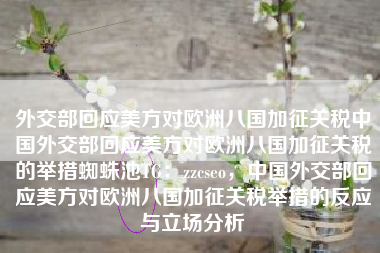 外交部回应美方对欧洲八国加征关税中国外交部回应美方对欧洲八国加征关税的举措蜘蛛池TG：zzcseo，中国外交部回应美方对欧洲八国加征关税举措的反应与立场分析