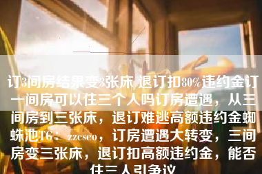 订3间房结果变3张床 退订扣80%违约金订一间房可以住三个人吗订房遭遇，从三间房到三张床，退订难逃高额违约金蜘蛛池TG：zzcseo，订房遭遇大转变，三间房变三张床，退订扣高额违约金，能否住三人引争议