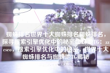 蜘蛛排名世界十大蜘蛛排名蜘蛛排名，探寻搜索引擎优化中的秘密蜘蛛池TG：zzcseo，搜索引擎优化中的秘密，世界十大蜘蛛排名与蜘蛛池TG揭秘