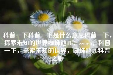 科普一下科普一下是什么意思科普一下，探索未知的世界蜘蛛池TG：zzcseo，科普一下，探索未知的世界，蜘蛛池TG科普之旅