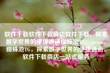 软件下载软件下载商店软件下载，探索数字世界的便捷通道蜘蛛池TG：zzcseo，蜘蛛池TG，探索数字世界的便捷通道，软件下载商店一站式服务