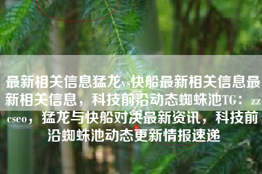 最新相关信息猛龙vs快船最新相关信息最新相关信息，科技前沿动态蜘蛛池TG：zzcseo，猛龙与快船对决最新资讯，科技前沿蜘蛛池动态更新情报速递