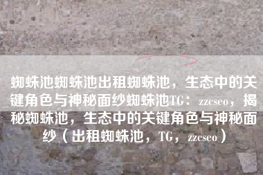 蜘蛛池蜘蛛池出租蜘蛛池，生态中的关键角色与神秘面纱蜘蛛池TG：zzcseo，揭秘蜘蛛池，生态中的关键角色与神秘面纱（出租蜘蛛池，TG，zzcseo）